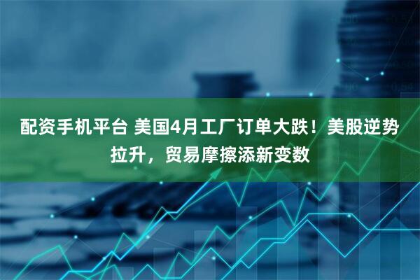 配资手机平台 美国4月工厂订单大跌！美股逆势拉升，贸易摩擦添新变数