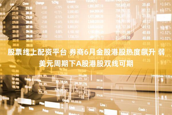 股票线上配资平台 券商6月金股港股热度飙升 弱美元周期下A股港股双线可期