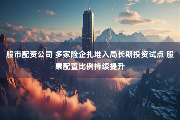 股市配资公司 多家险企扎堆入局长期投资试点 股票配置比例持续提升
