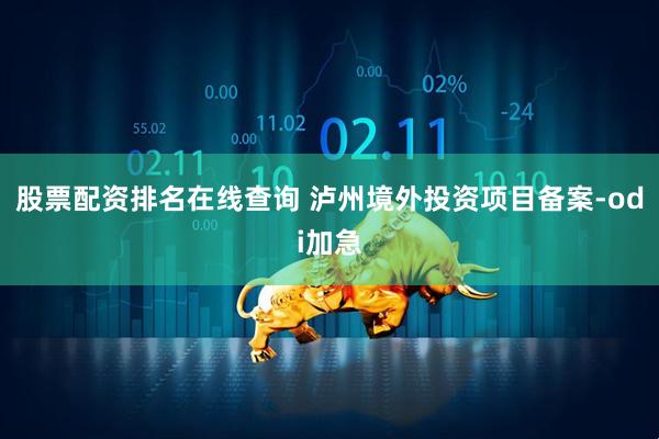 股票配资排名在线查询 泸州境外投资项目备案-odi加急