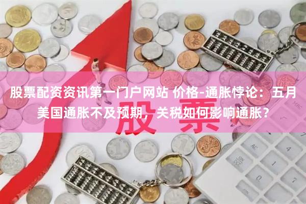 股票配资资讯第一门户网站 价格-通胀悖论：五月美国通胀不及预期，关税如何影响通胀？