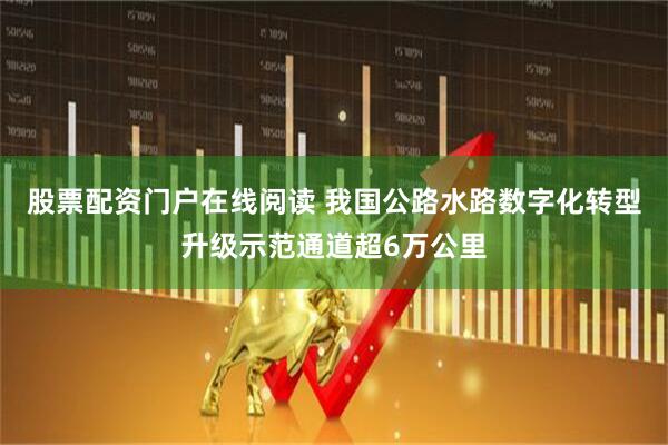 股票配资门户在线阅读 我国公路水路数字化转型升级示范通道超6万公里
