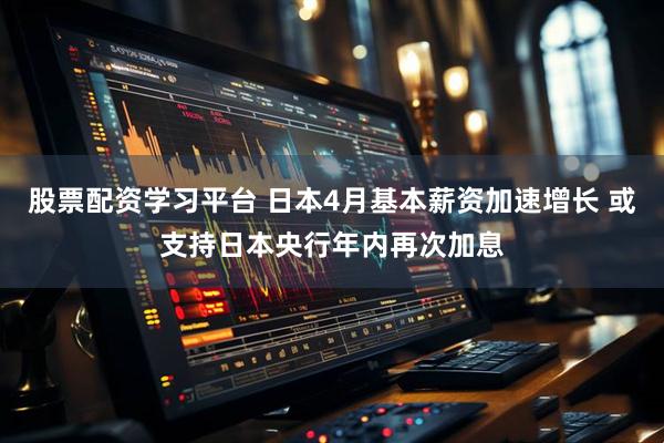 股票配资学习平台 日本4月基本薪资加速增长 或支持日本央行年内再次加息