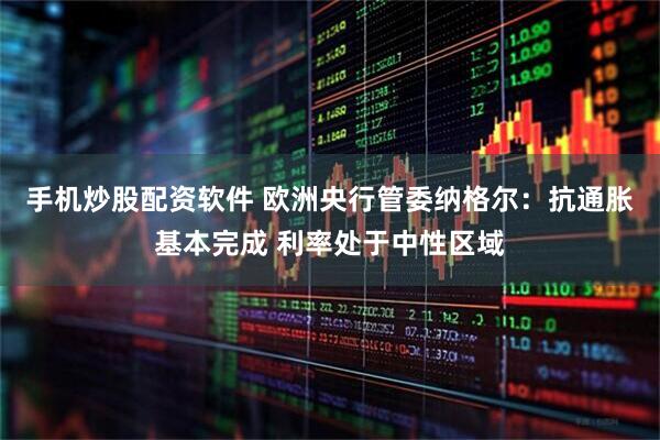 手机炒股配资软件 欧洲央行管委纳格尔：抗通胀基本完成 利率处于中性区域