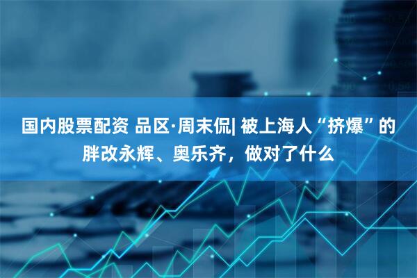 国内股票配资 品区·周末侃| 被上海人“挤爆”的胖改永辉、奥乐齐，做对了什么