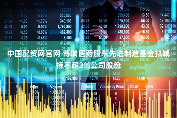 中国配资网官网 博瑞医药股东先进制造基金拟减持不超3%公司股份