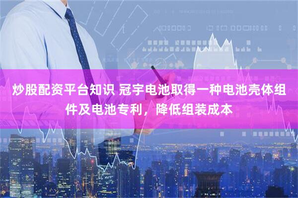 炒股配资平台知识 冠宇电池取得一种电池壳体组件及电池专利，降低组装成本