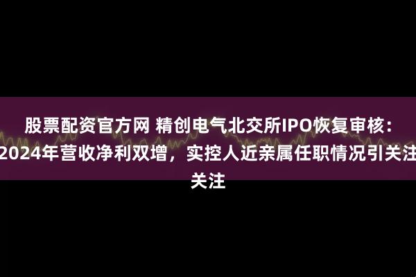 股票配资官方网 精创电气北交所IPO恢复审核:2024年营收净利双增,实控人近亲属任职情况引关注
