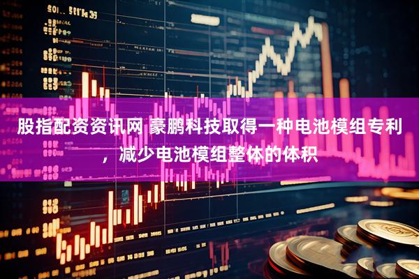 股指配资资讯网 豪鹏科技取得一种电池模组专利,减少电池模组整体的体积