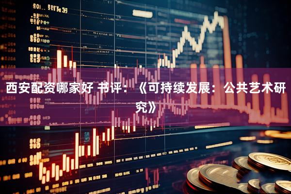 西安配资哪家好 书评：《可持续发展：公共艺术研究》