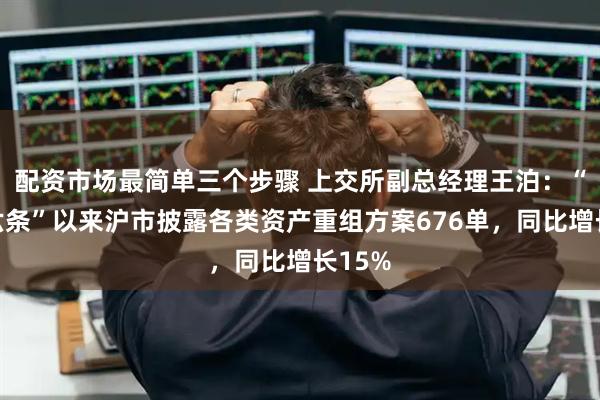 配资市场最简单三个步骤 上交所副总经理王泊：“并购六条”以来沪市披露各类资产重组方案676单，同比增长15%