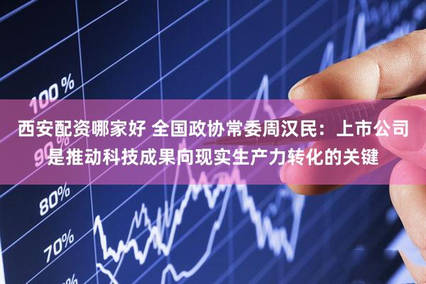 西安配资哪家好 全国政协常委周汉民：上市公司是推动科技成果向现实生产力转化的关键