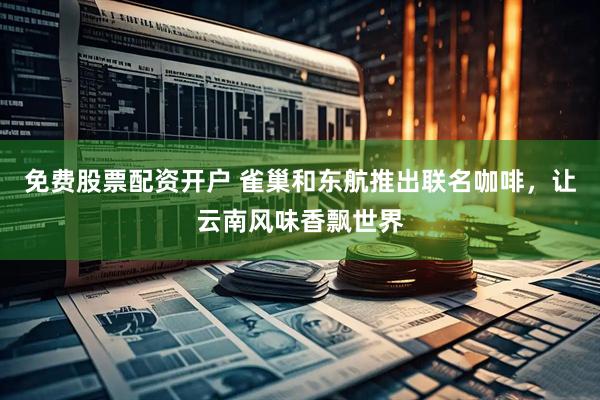 免费股票配资开户 雀巢和东航推出联名咖啡，让云南风味香飘世界