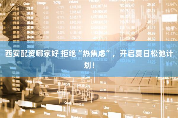 西安配资哪家好 拒绝“热焦虑”，开启夏日松弛计划！