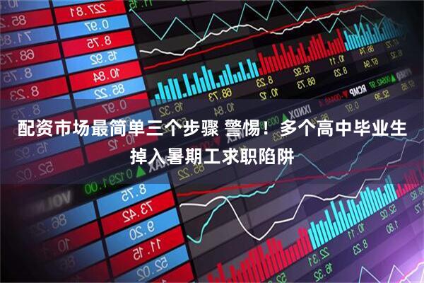 配资市场最简单三个步骤 警惕！多个高中毕业生掉入暑期工求职陷阱