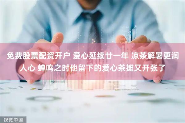 免费股票配资开户 爱心延续廿一年 凉茶解暑更润人心 蝉鸣之时他留下的爱心茶摊又开张了