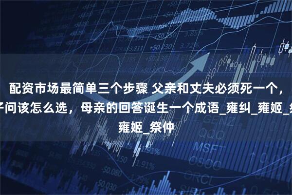 配资市场最简单三个步骤 父亲和丈夫必须死一个,女子问该怎么选,母亲的回答诞生一个成语_雍纠_雍姬_祭仲
