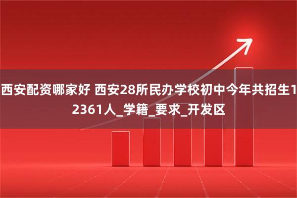 西安配资哪家好 西安28所民办学校初中今年共招生12361人_学籍_要求_开发区