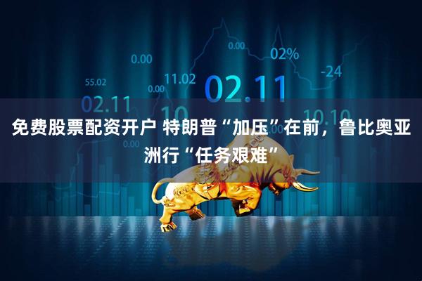 免费股票配资开户 特朗普“加压”在前，鲁比奥亚洲行“任务艰难”