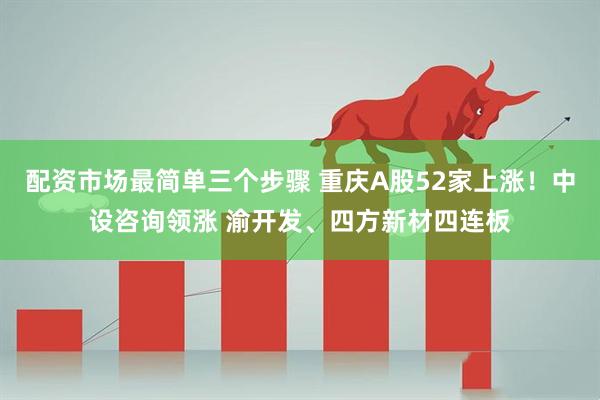 配资市场最简单三个步骤 重庆A股52家上涨!中设咨询领涨 渝开发、四方新材四连板