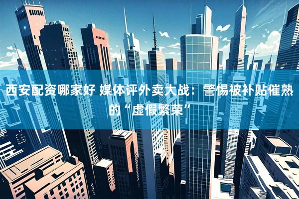 西安配资哪家好 媒体评外卖大战:警惕被补贴催熟的“虚假繁荣”