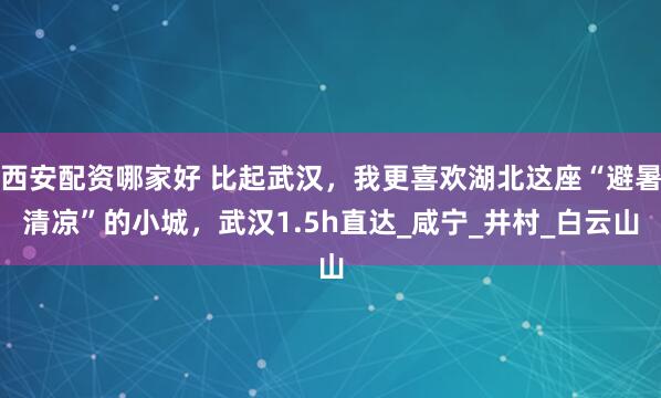 西安配资哪家好 比起武汉,我更喜欢湖北这座“避暑清凉”的小城,武汉1.5h直达_咸宁_井村_白云山