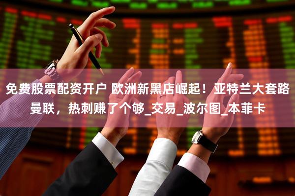 免费股票配资开户 欧洲新黑店崛起！亚特兰大套路曼联，热刺赚了个够_交易_波尔图_本菲卡