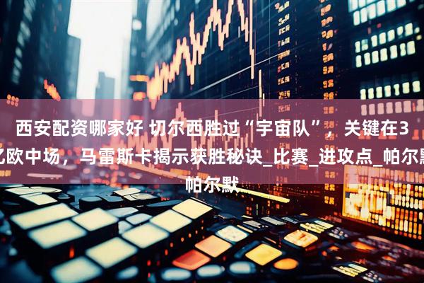 西安配资哪家好 切尔西胜过“宇宙队”，关键在3亿欧中场，马雷斯卡揭示获胜秘诀_比赛_进攻点_帕尔默