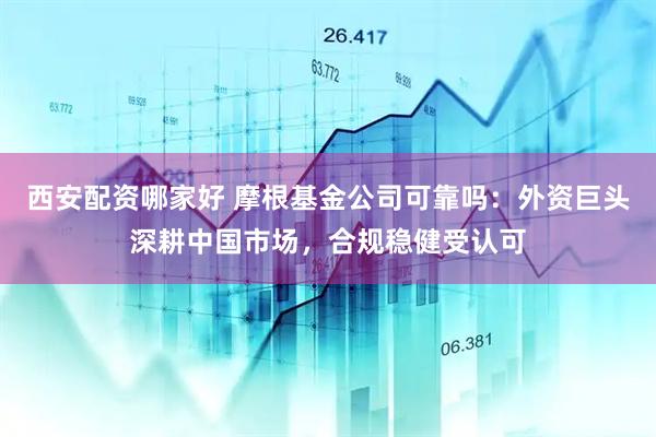 西安配资哪家好 摩根基金公司可靠吗：外资巨头深耕中国市场，合规稳健受认可