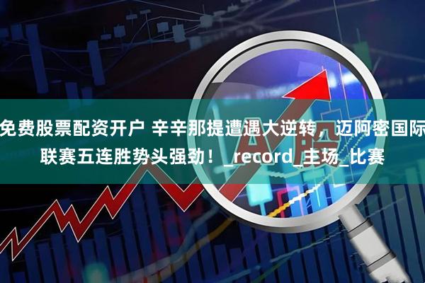 免费股票配资开户 辛辛那提遭遇大逆转，迈阿密国际联赛五连胜势头强劲！_record_主场_比赛