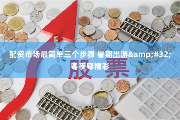 配资市场最简单三个步骤 暑期出游&#32;粤夜粤精彩