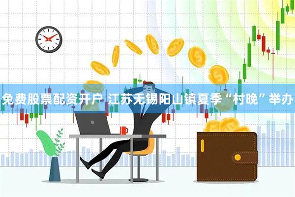 免费股票配资开户 江苏无锡阳山镇夏季“村晚”举办