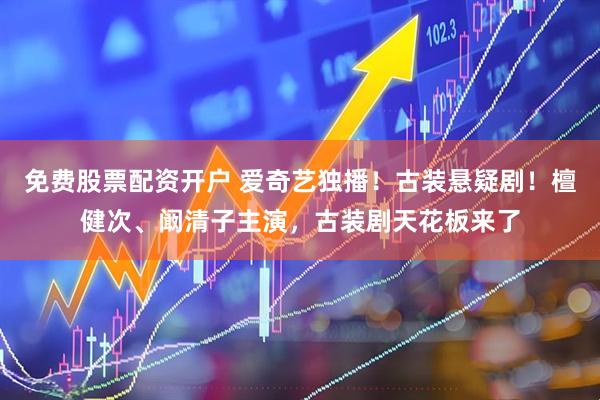 免费股票配资开户 爱奇艺独播!古装悬疑剧!檀健次、阚清子主演,古装剧天花板来了