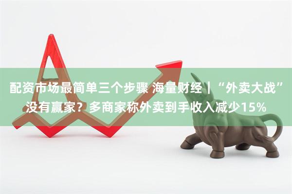 配资市场最简单三个步骤 海量财经｜“外卖大战”没有赢家？多商家称外卖到手收入减少15%