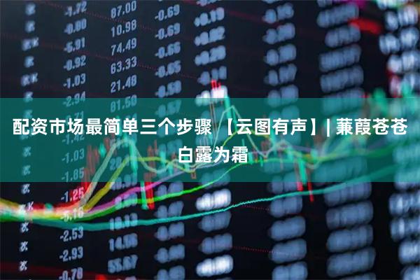 配资市场最简单三个步骤 【云图有声】| 蒹葭苍苍 白露为霜