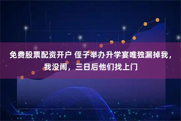 免费股票配资开户 侄子举办升学宴唯独漏掉我，我没闹，三日后他们找上门