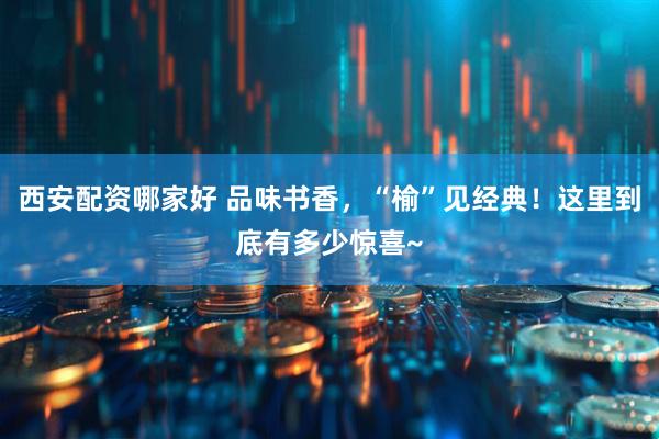 西安配资哪家好 品味书香，“榆”见经典！这里到底有多少惊喜~