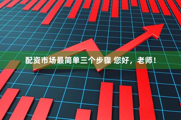 配资市场最简单三个步骤 您好，老师！