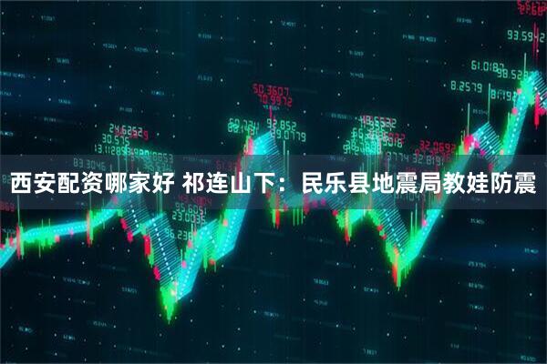 西安配资哪家好 祁连山下：民乐县地震局教娃防震