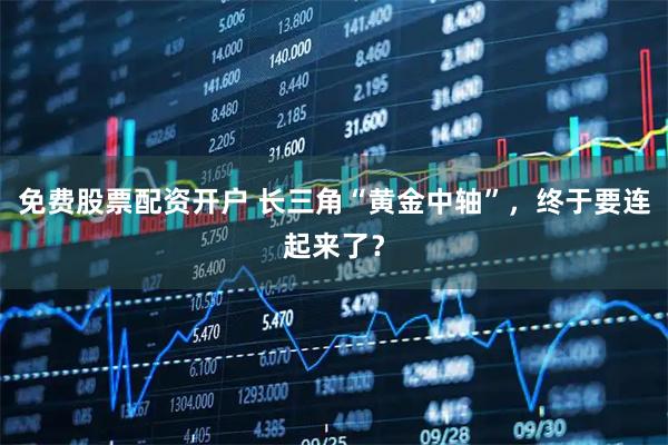 免费股票配资开户 长三角“黄金中轴”，终于要连起来了？