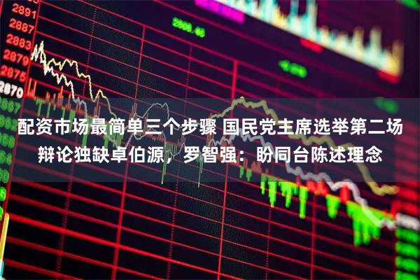 配资市场最简单三个步骤 国民党主席选举第二场辩论独缺卓伯源，罗智强：盼同台陈述理念