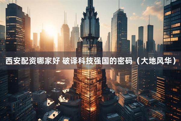 西安配资哪家好 破译科技强国的密码（大地风华）
