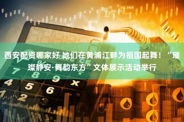 西安配资哪家好 她们在黄浦江畔为祖国起舞！“璀璨静安·舞韵东方”文体展示活动举行
