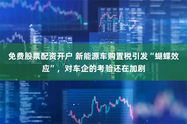 免费股票配资开户 新能源车购置税引发“蝴蝶效应”，对车企的考验还在加剧