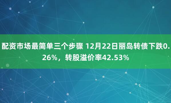 配资市场最简单三个步骤 12月22日丽岛转债下跌0.26%,转股溢价率42.53%