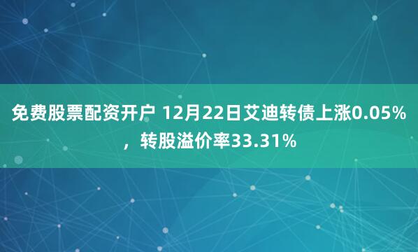 免费股票配资开户 12月22日艾迪转债上涨0.05%,转股溢价率33.31%