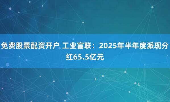 免费股票配资开户 工业富联:2025年半年度派现分红65.5亿元