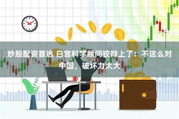炒股配资首选 白宫科学顾问狡辩上了：不这么对中国，破坏力太大