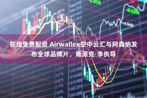 在线免费配资 Airwallex空中云汇与阿森纳发布全球品牌片，斯派克·李执导