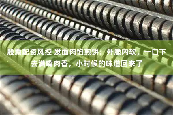 股票配资风控 发面肉馅煎饼：外脆内软，一口下去满嘴肉香，小时候的味道回来了